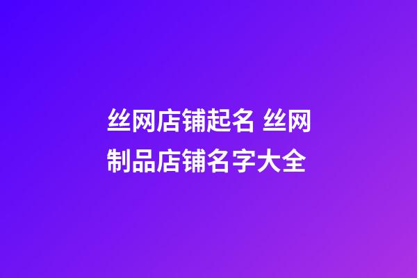 丝网店铺起名 丝网制品店铺名字大全-第1张-店铺起名-玄机派
